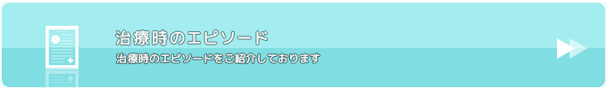 治療時のエピソード　治療時のエピソードをご紹介しております。